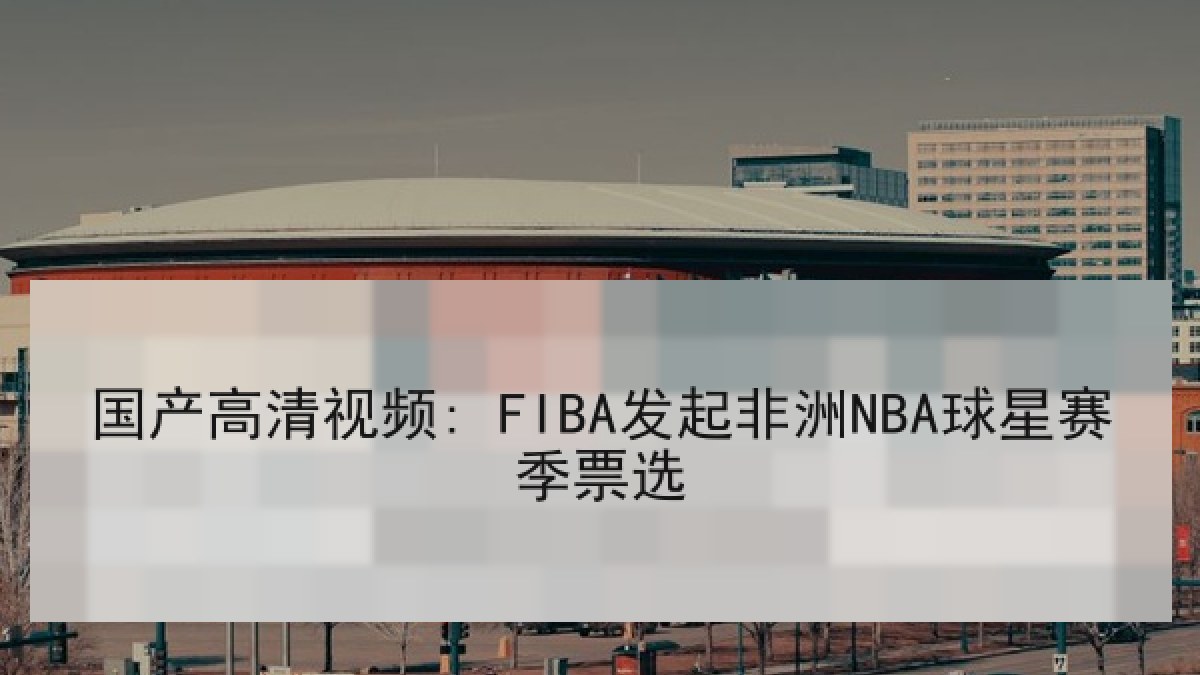 国产高清视频: FIBA发起非洲NBA球星赛季票选