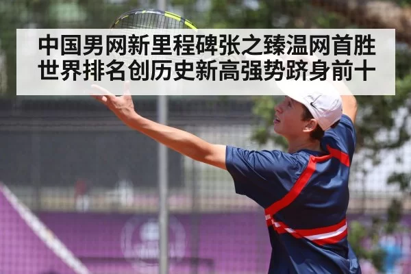 中国男网新里程碑张之臻温网首胜世界排名创历史新高强势跻身前十