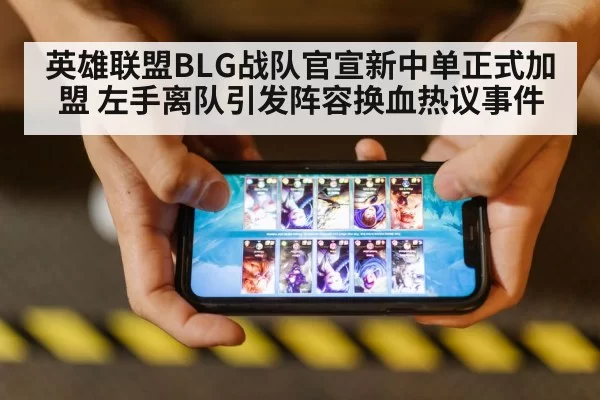 英雄联盟BLG战队官宣新中单正式加盟 左手离队引发阵容换血热议事件