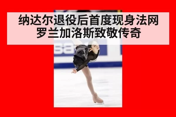 纳达尔退役后首度现身法网 罗兰加洛斯致敬传奇