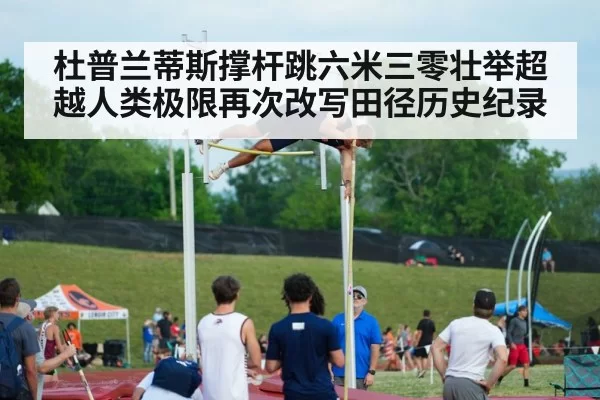 杜普兰蒂斯撑杆跳六米三零壮举超越人类极限再次改写田径历史纪录