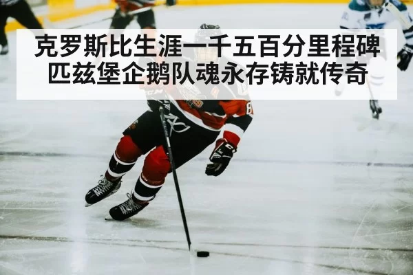 克罗斯比生涯一千五百分里程碑 匹兹堡企鹅队魂永存铸就传奇