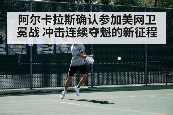 阿尔卡拉斯确认参加美网卫冕战 冲击连续夺魁的新征程
