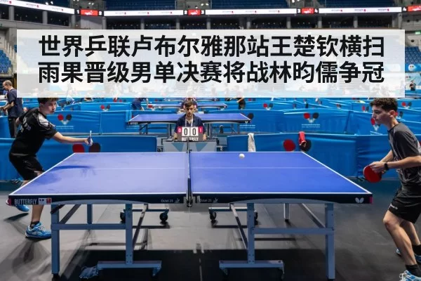 世界乒联卢布尔雅那站王楚钦横扫雨果晋级男单决赛将战林昀儒争冠