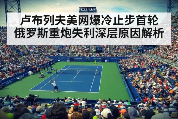 卢布列夫美网爆冷止步首轮 俄罗斯重炮失利深层原因解析