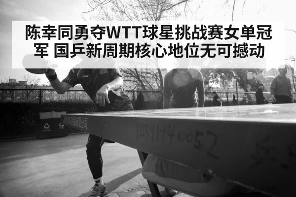 陈幸同勇夺WTT球星挑战赛女单冠军 国乒新周期核心地位无可撼动