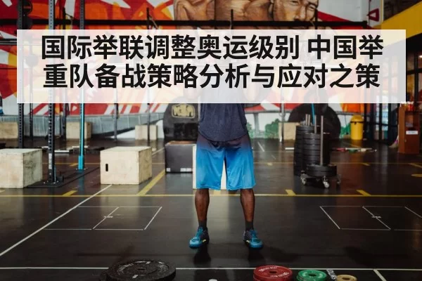 国际举联调整奥运级别 中国举重队备战策略分析与应对之策