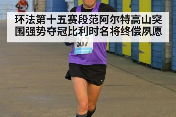 环法第十五赛段范阿尔特高山突围强势夺冠比利时名将终偿夙愿
