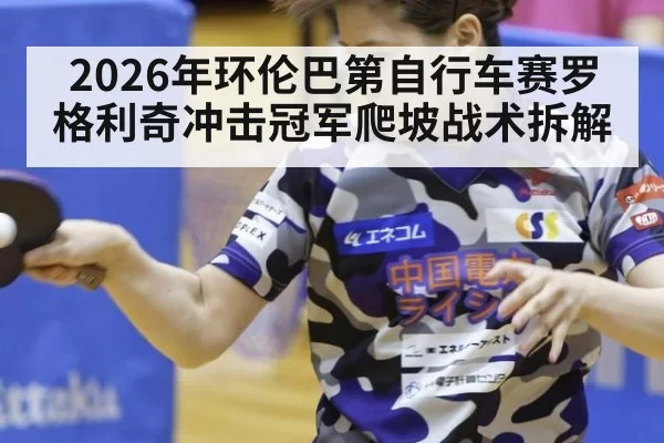 2026年环伦巴第自行车赛罗格利奇冲击冠军爬坡战术拆解